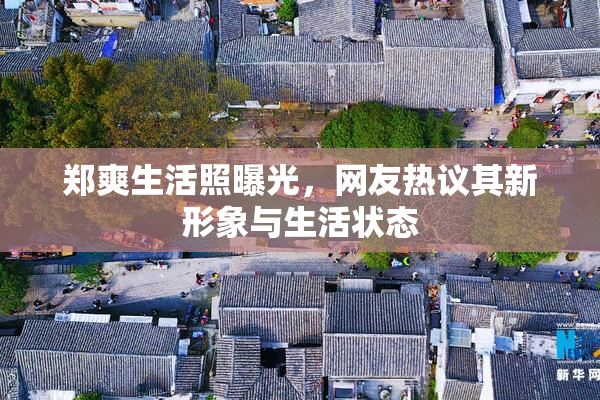 郑爽生活照曝光，网友热议其新形象与生活状态