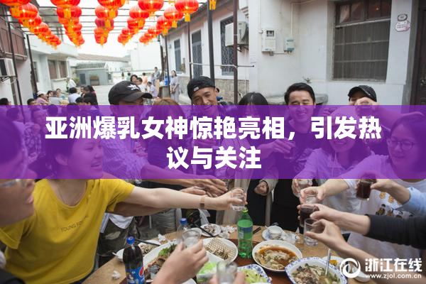 亚洲爆乳女神惊艳亮相，引发热议与关注