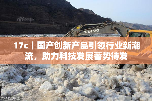 17c丨国产创新产品引领行业新潮流，助力科技发展蓄势待发