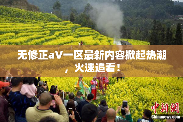 无修正aV一区最新内容掀起热潮，火速追看！