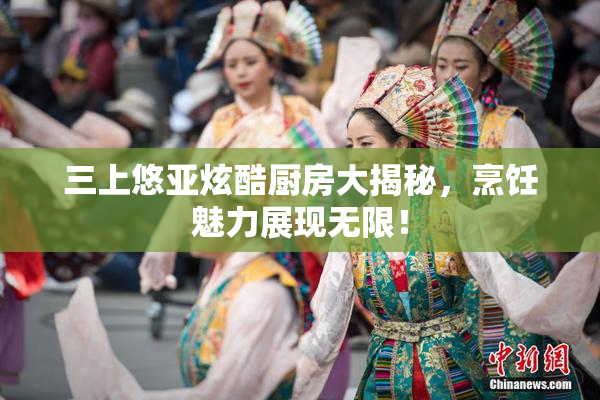 三上悠亚炫酷厨房大揭秘，烹饪魅力展现无限！