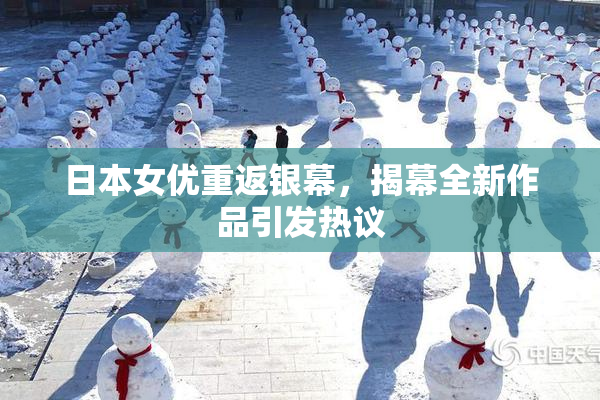 日本女优重返银幕，揭幕全新作品引发热议