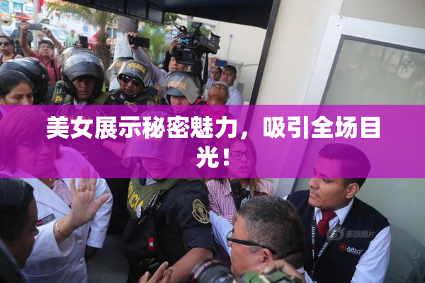 美女展示秘密魅力，吸引全场目光！