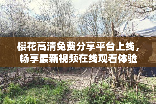 樱花高清免费分享平台上线，畅享最新视频在线观看体验