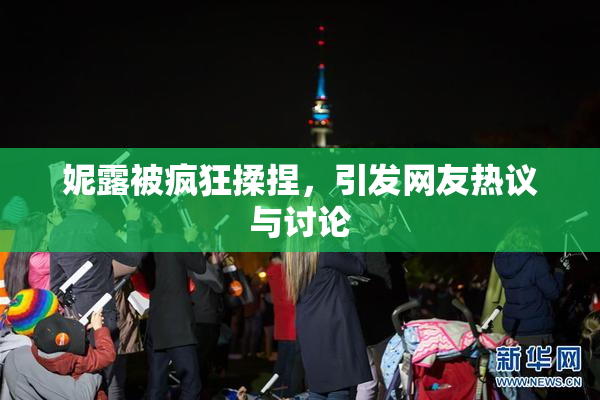 妮露被疯狂揉捏，引发网友热议与讨论