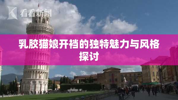 乳胶猫娘开裆的独特魅力与风格探讨