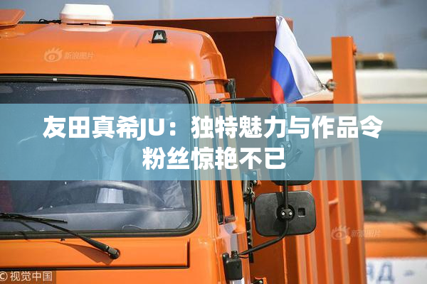 友田真希JU：独特魅力与作品令粉丝惊艳不已