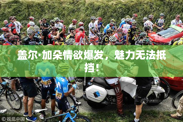 盖尔·加朵情欲爆发，魅力无法抵挡！