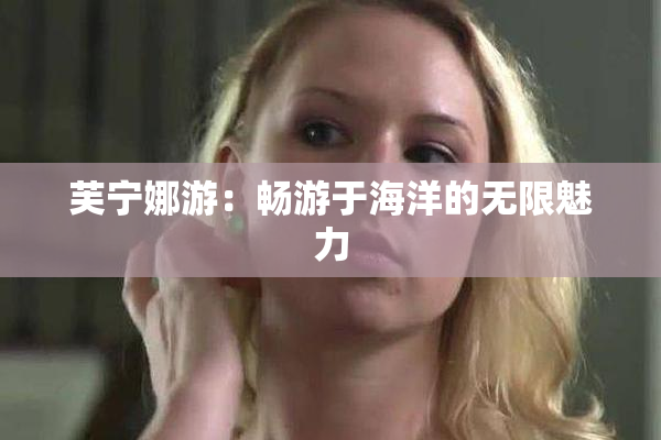 芙宁娜游：畅游于海洋的无限魅力
