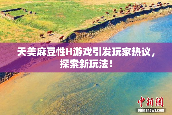 天美麻豆性H游戏引发玩家热议，探索新玩法！