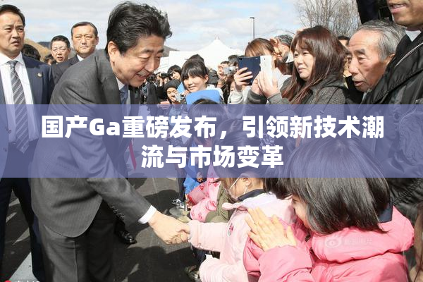 国产Ga重磅发布，引领新技术潮流与市场变革