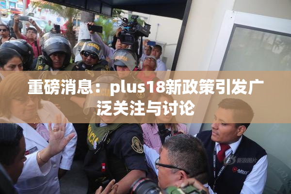 重磅消息：plus18新政策引发广泛关注与讨论