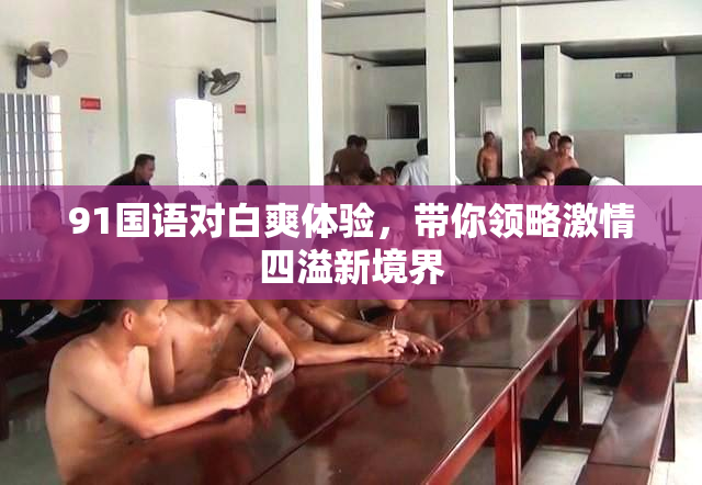 91国语对白爽体验，带你领略激情四溢新境界