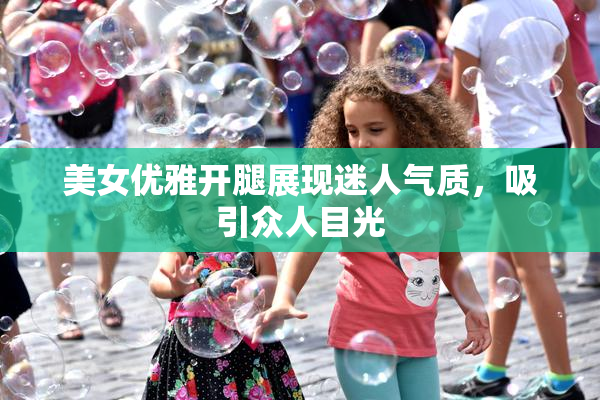 美女优雅开腿展现迷人气质，吸引众人目光