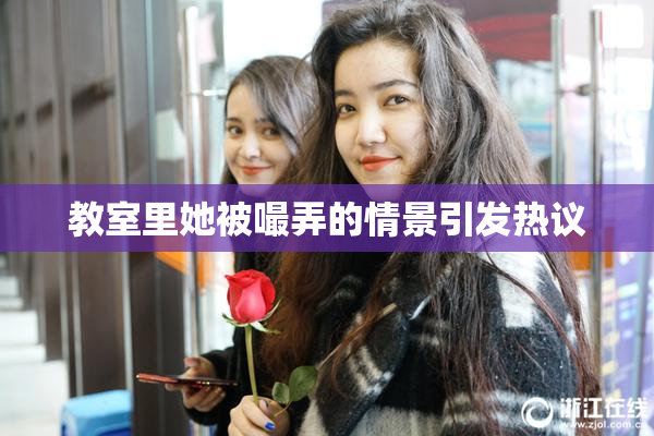 教室里她被嘬弄的情景引发热议