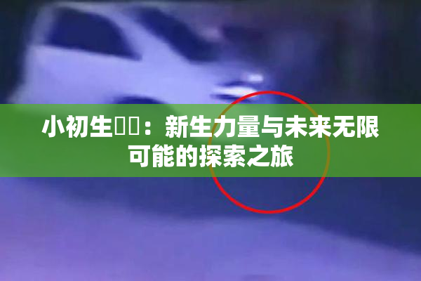 小初生❌‌：新生力量与未来无限可能的探索之旅