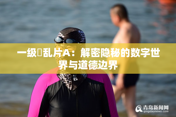 一级婬乱片A：解密隐秘的数字世界与道德边界