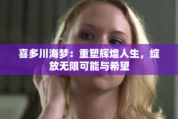 喜多川海梦：重塑辉煌人生，绽放无限可能与希望