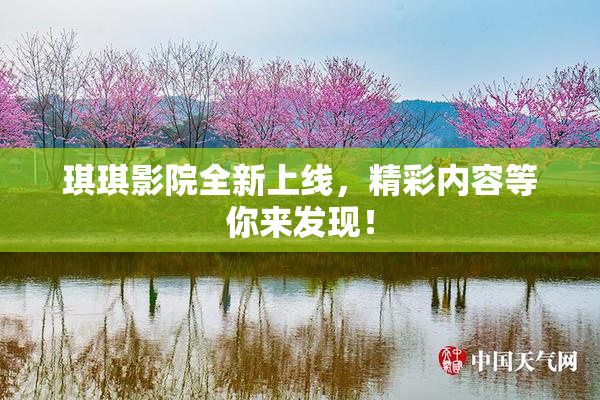 琪琪影院全新上线，精彩内容等你来发现！