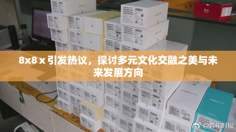 8x8ⅹ引发热议，探讨多元文化交融之美与未来发展方向