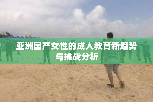 亚洲国产女性的成人教育新趋势与挑战分析