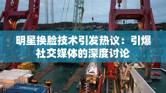 明星换脸技术引发热议：引爆社交媒体的深度讨论