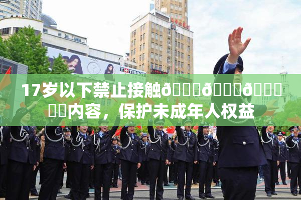 17岁以下禁止接触🍆🍑🔞❌‌内容，保护未成年人权益