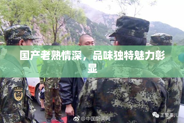 国产老熟情深，品味独特魅力彰显