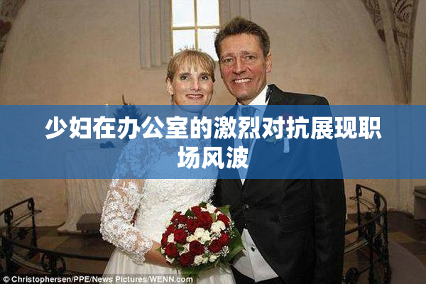 少妇在办公室的激烈对抗展现职场风波