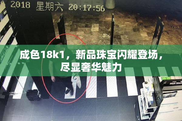 成色18k1，新品珠宝闪耀登场，尽显奢华魅力