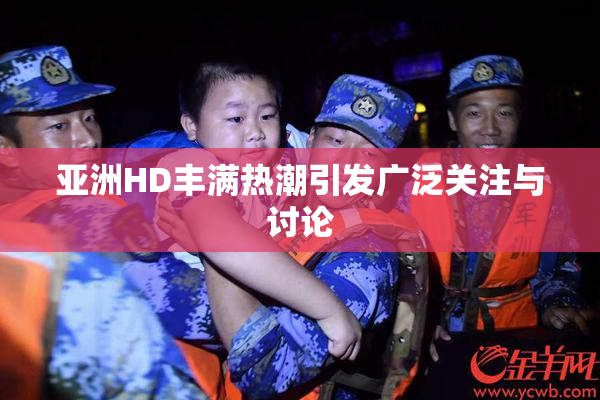 亚洲HD丰满热潮引发广泛关注与讨论