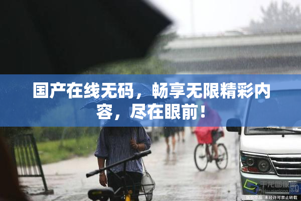 国产在线无码，畅享无限精彩内容，尽在眼前！