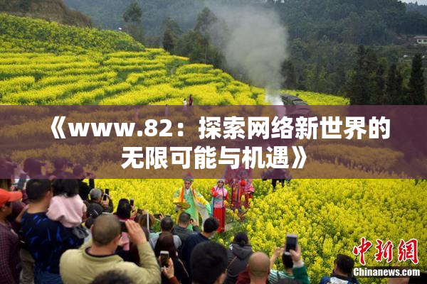 《www.82：探索网络新世界的无限可能与机遇》