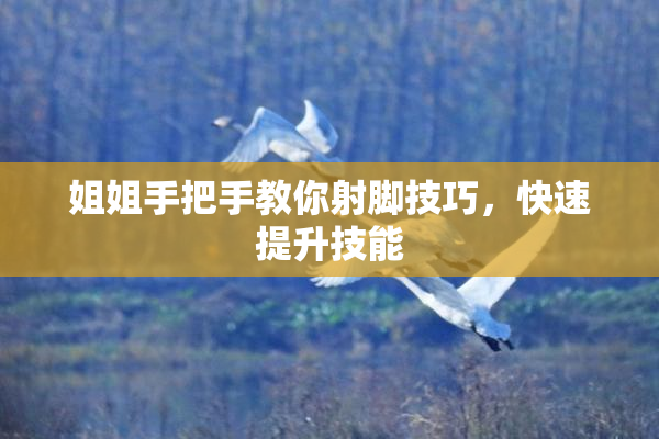 姐姐手把手教你射脚技巧，快速提升技能