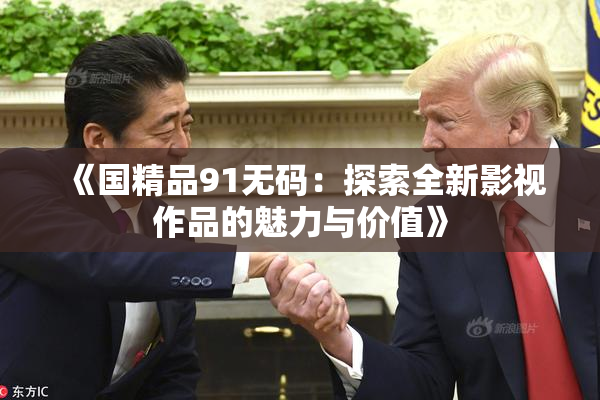 《国精品91无码：探索全新影视作品的魅力与价值》