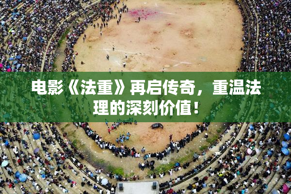 电影《法重》再启传奇，重温法理的深刻价值！