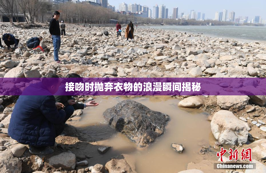 接吻时抛弃衣物的浪漫瞬间揭秘