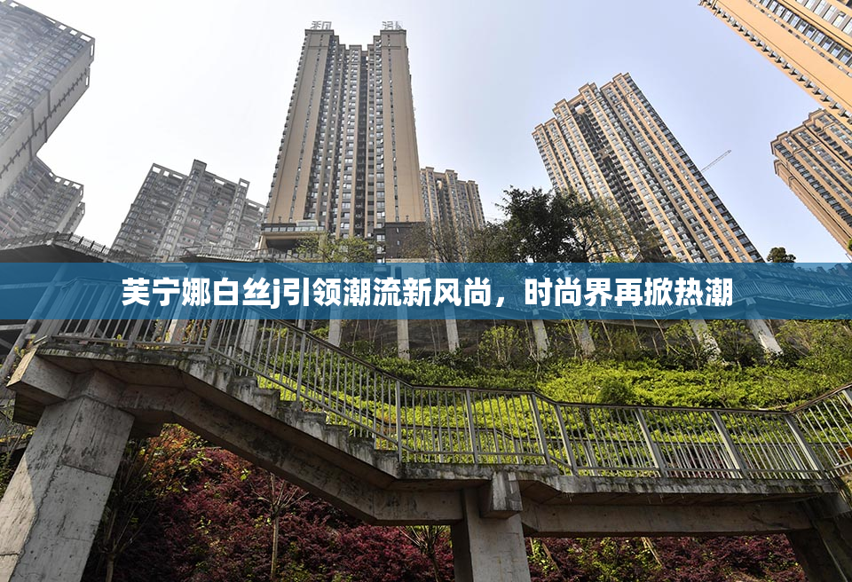 芙宁娜白丝j引领潮流新风尚，时尚界再掀热潮