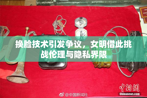 换脸技术引发争议，女明借此挑战伦理与隐私界限