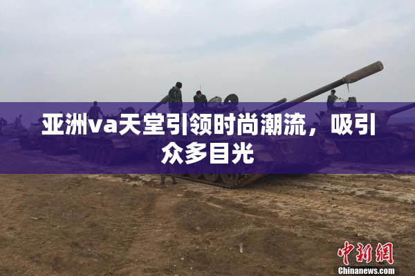 亚洲va天堂引领时尚潮流，吸引众多目光