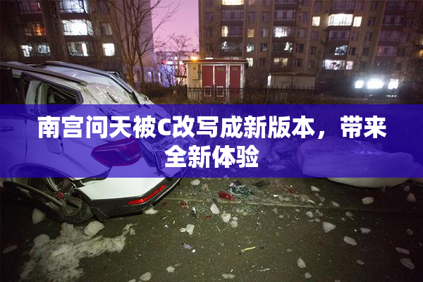 南宫问天被C改写成新版本，带来全新体验