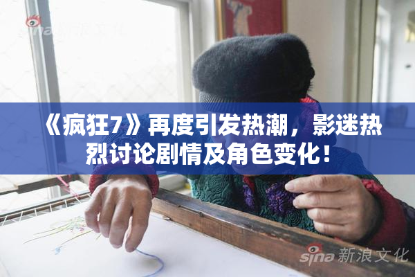 《疯狂7》再度引发热潮，影迷热烈讨论剧情及角色变化！