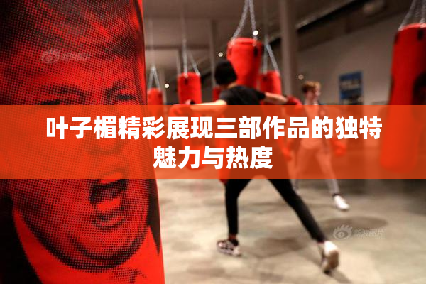 叶子楣精彩展现三部作品的独特魅力与热度
