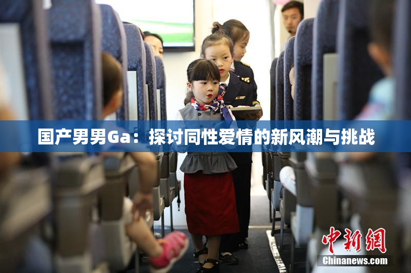 国产男男Ga：探讨同性爱情的新风潮与挑战