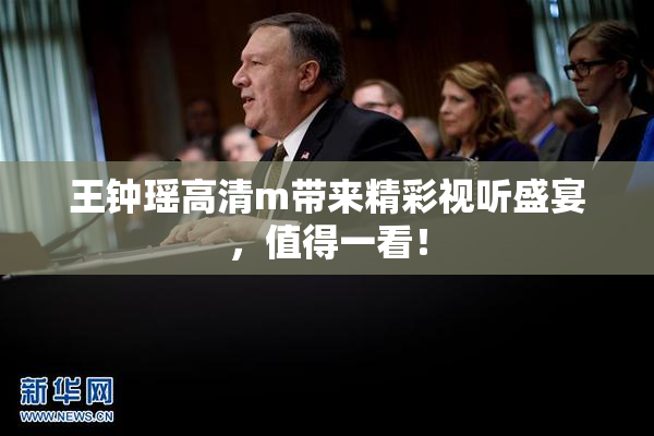 王钟瑶高清m带来精彩视听盛宴，值得一看！