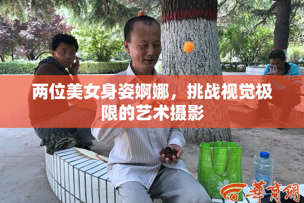 两位美女身姿婀娜，挑战视觉极限的艺术摄影