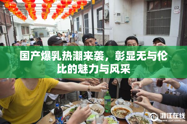 国产爆乳热潮来袭，彰显无与伦比的魅力与风采