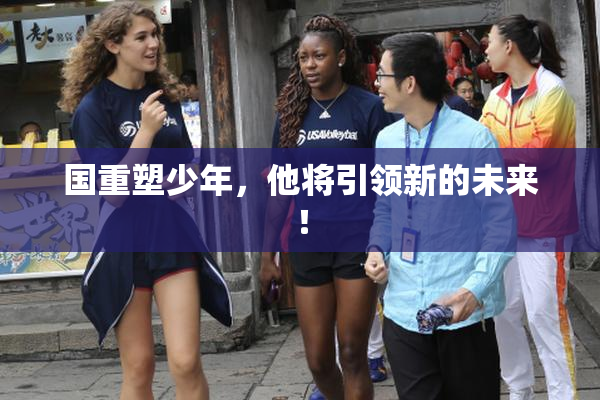 国重塑少年，他将引领新的未来！