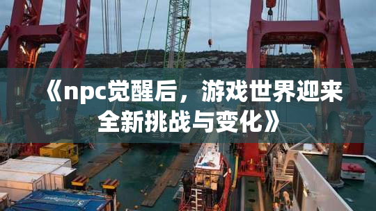 《npc觉醒后，游戏世界迎来全新挑战与变化》