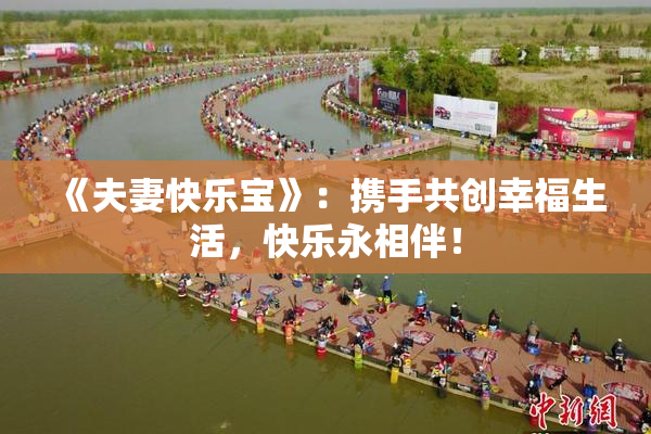 《夫妻快乐宝》：携手共创幸福生活，快乐永相伴！